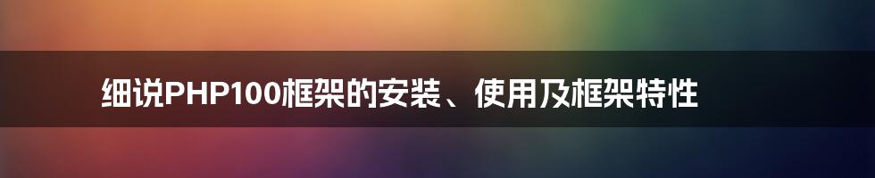 细说PHP100框架的安装、使用及框架特性