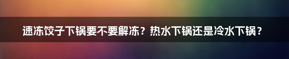 速冻饺子下锅要不要解冻？热水下锅还是冷水下锅？