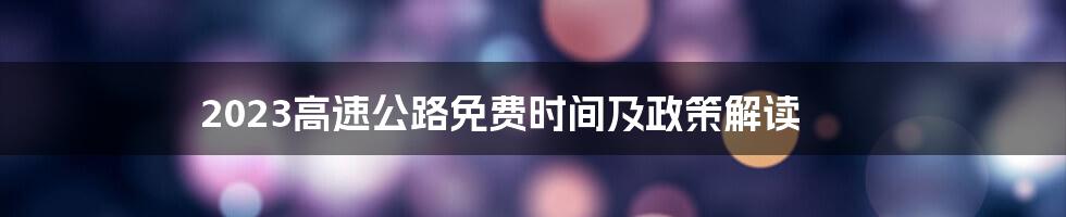 2023高速公路免费时间及政策解读