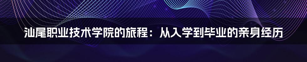 汕尾职业技术学院的旅程：从入学到毕业的亲身经历