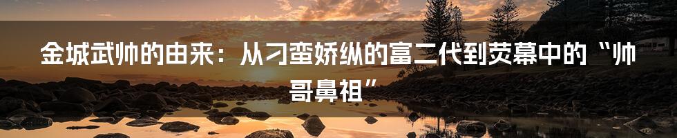 金城武帅的由来：从刁蛮娇纵的富二代到荧幕中的“帅哥鼻祖”