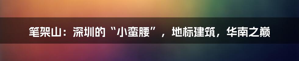 笔架山：深圳的“小蛮腰”，地标建筑，华南之巅