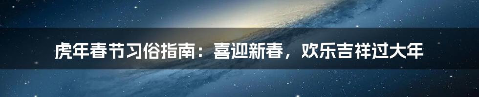 虎年春节习俗指南：喜迎新春，欢乐吉祥过大年