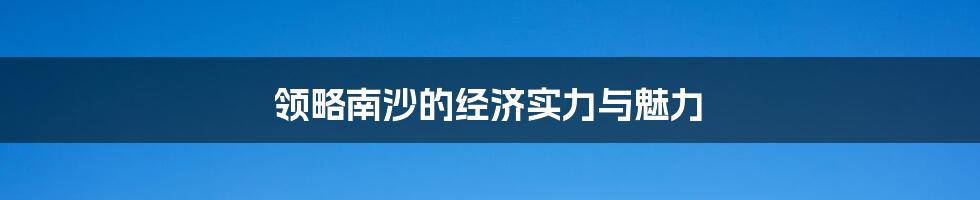 领略南沙的经济实力与魅力