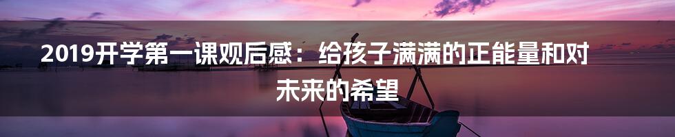 2019开学第一课观后感：给孩子满满的正能量和对未来的希望