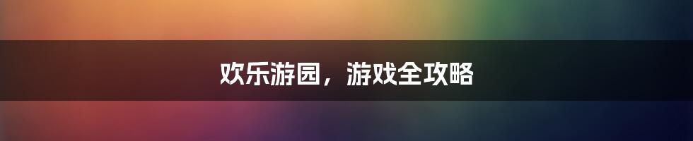 欢乐游园，游戏全攻略