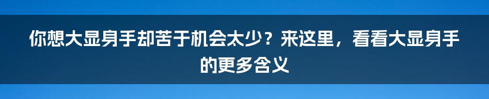 你想大显身手却苦于机会太少？来这里，看看大显身手的更多含义