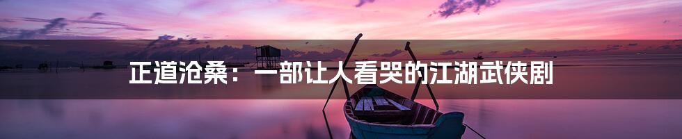 正道沧桑：一部让人看哭的江湖武侠剧