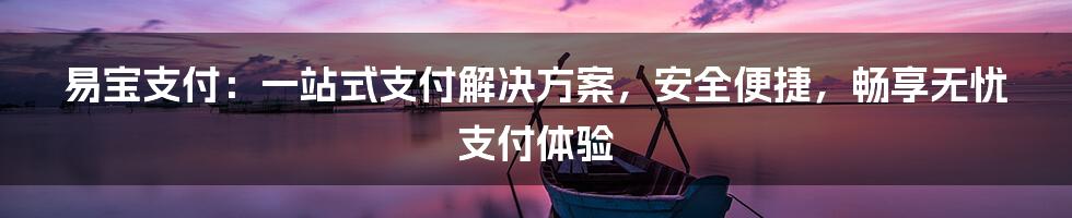 易宝支付：一站式支付解决方案，安全便捷，畅享无忧支付体验