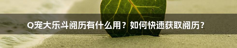 Q宠大乐斗阅历有什么用？如何快速获取阅历？