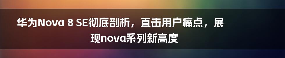 华为Nova 8 SE彻底剖析，直击用户痛点，展现nova系列新高度