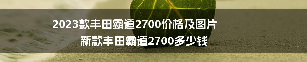 2023款丰田霸道2700价格及图片 新款丰田霸道2700多少钱