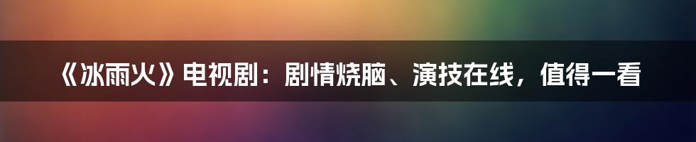 《冰雨火》电视剧：剧情烧脑、演技在线，值得一看