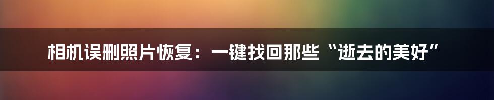 相机误删照片恢复：一键找回那些“逝去的美好”