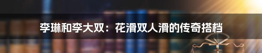 李琳和李大双：花滑双人滑的传奇搭档