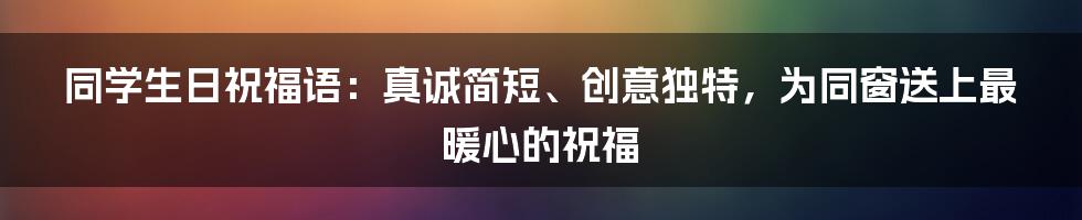 同学生日祝福语：真诚简短、创意独特，为同窗送上最暖心的祝福