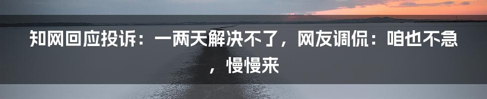 知网回应投诉：一两天解决不了，网友调侃：咱也不急，慢慢来