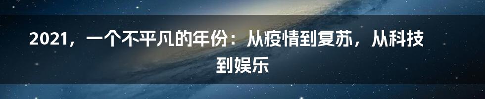 2021，一个不平凡的年份：从疫情到复苏，从科技到娱乐