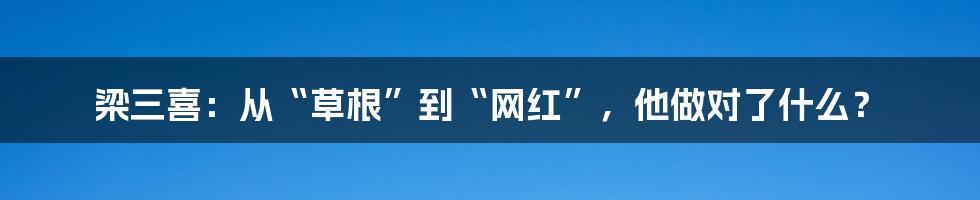 梁三喜：从“草根”到“网红”，他做对了什么？