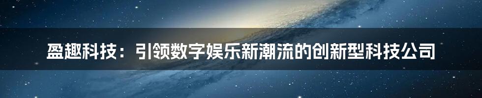 盈趣科技：引领数字娱乐新潮流的创新型科技公司