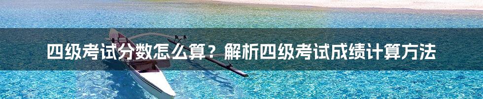 四级考试分数怎么算？解析四级考试成绩计算方法