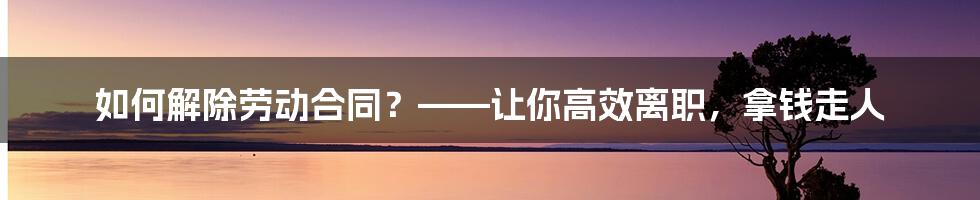 如何解除劳动合同？——让你高效离职，拿钱走人