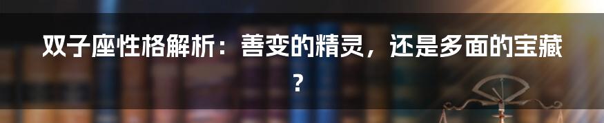 双子座性格解析：善变的精灵，还是多面的宝藏？