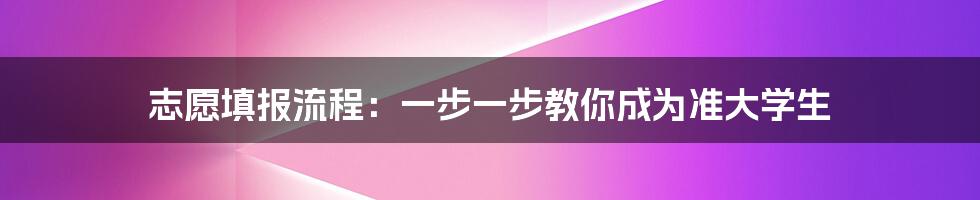 志愿填报流程：一步一步教你成为准大学生