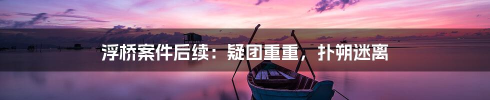 浮桥案件后续：疑团重重，扑朔迷离