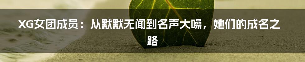 XG女团成员：从默默无闻到名声大噪，她们的成名之路