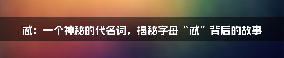 忒：一个神秘的代名词，揭秘字母“忒”背后的故事