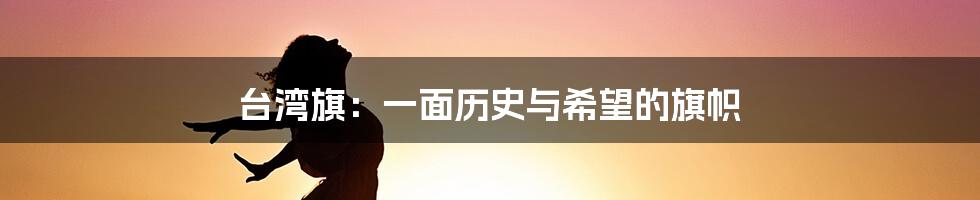 台湾旗：一面历史与希望的旗帜