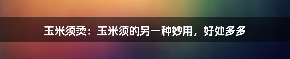 玉米须烫：玉米须的另一种妙用，好处多多