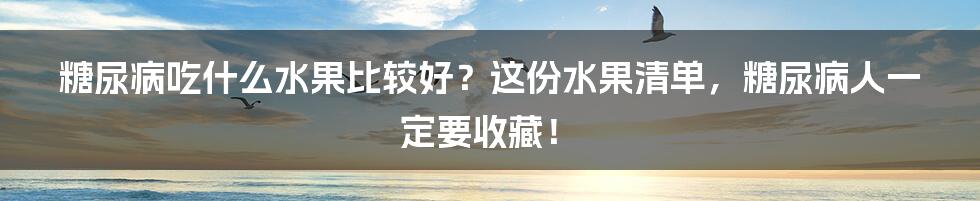 糖尿病吃什么水果比较好？这份水果清单，糖尿病人一定要收藏！