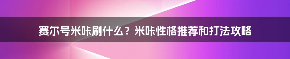 赛尔号米咔刷什么？米咔性格推荐和打法攻略