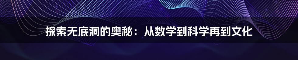 探索无底洞的奥秘：从数学到科学再到文化