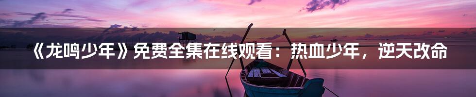 《龙鸣少年》免费全集在线观看：热血少年，逆天改命