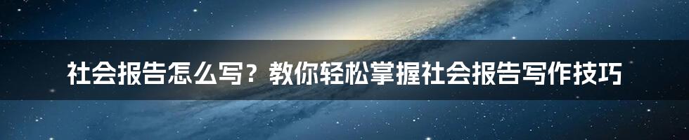 社会报告怎么写？教你轻松掌握社会报告写作技巧