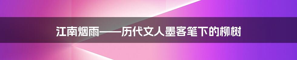 江南烟雨——历代文人墨客笔下的柳树