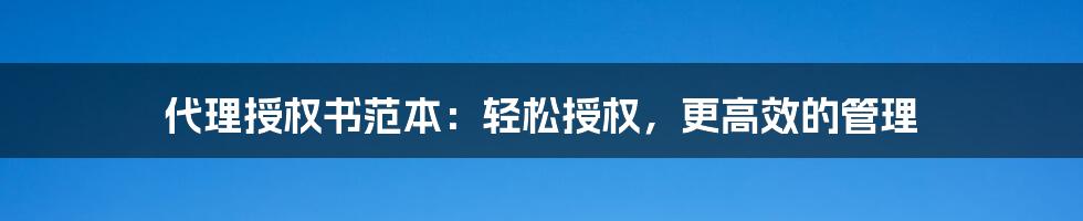 代理授权书范本：轻松授权，更高效的管理