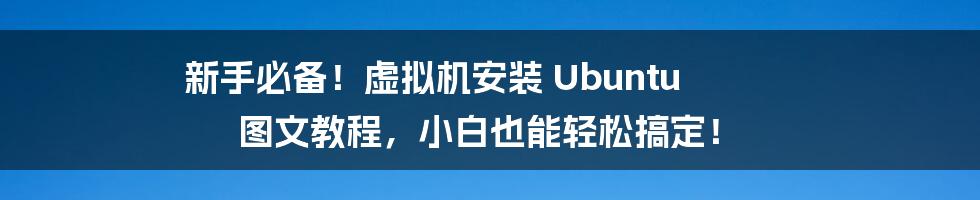 新手必备！虚拟机安装 Ubuntu 图文教程，小白也能轻松搞定！