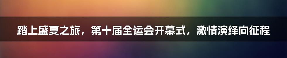 踏上盛夏之旅，第十届全运会开幕式，激情演绎向征程