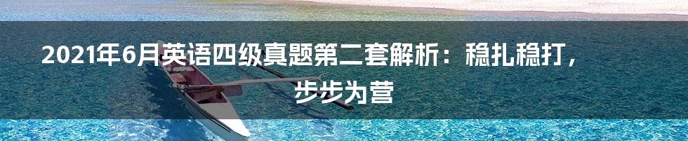 2021年6月英语四级真题第二套解析：稳扎稳打，步步为营