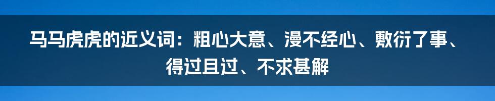 马马虎虎的近义词：粗心大意、漫不经心、敷衍了事、得过且过、不求甚解