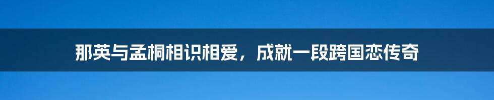 那英与孟桐相识相爱，成就一段跨国恋传奇