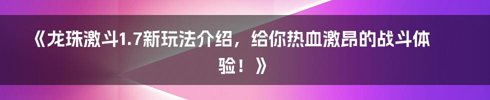 《龙珠激斗1.7新玩法介绍，给你热血激昂的战斗体验！》