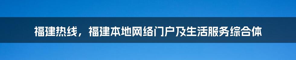 福建热线，福建本地网络门户及生活服务综合体