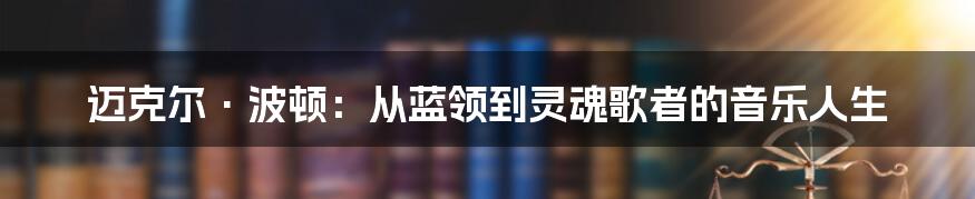 迈克尔·波顿：从蓝领到灵魂歌者的音乐人生