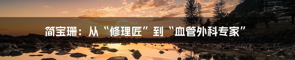 简宝珊：从“修理匠”到“血管外科专家”