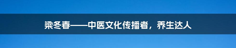 梁冬春——中医文化传播者，养生达人